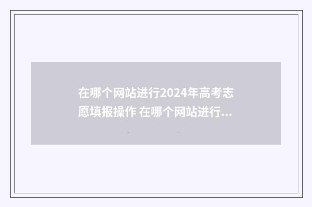 在哪个网站进行2024年高考志愿填报操作 在哪个网站进行数据分析