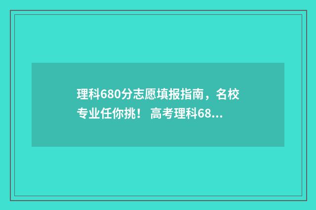 理科680分志愿填报指南，名校专业任你挑！ 高考理科680分