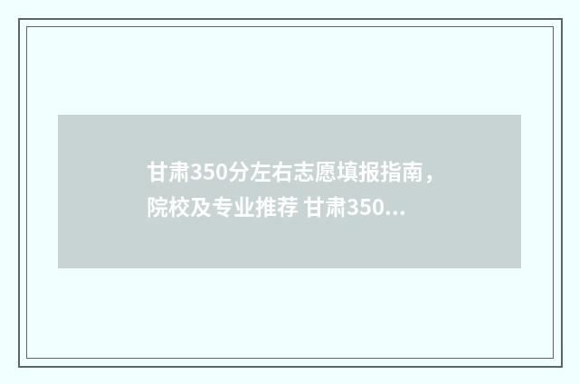甘肃350分左右志愿填报指南，院校及专业推荐 甘肃350分能上什么样大学