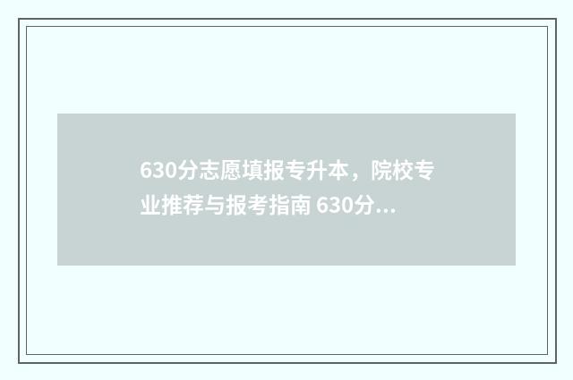 630分志愿填报专升本，院校专业推荐与报考指南 630分数可以录取哪些学校