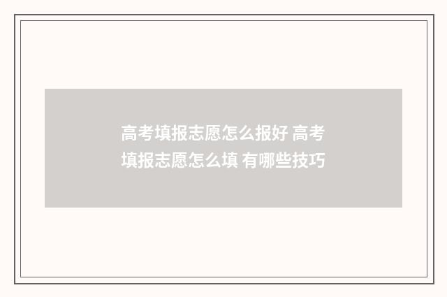 高考填报志愿怎么报好 高考填报志愿怎么填 有哪些技巧