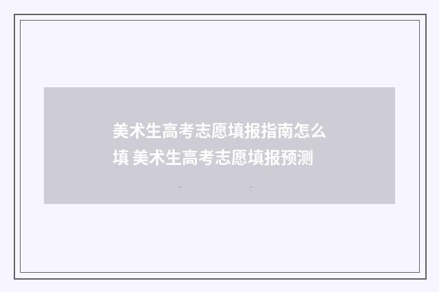 美术生高考志愿填报指南怎么填 美术生高考志愿填报预测