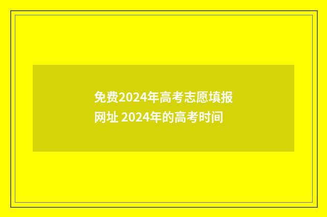 免费2024年高考志愿填报网址 2024年的高考时间