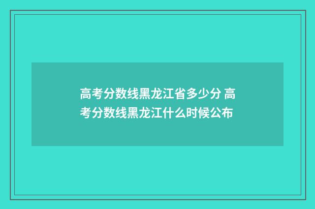 高考分数线黑龙江省多少分 高考分数线黑龙江什么时候公布