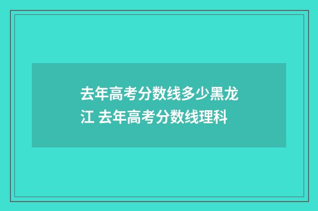 去年高考分数线多少黑龙江 去年高考分数线理科