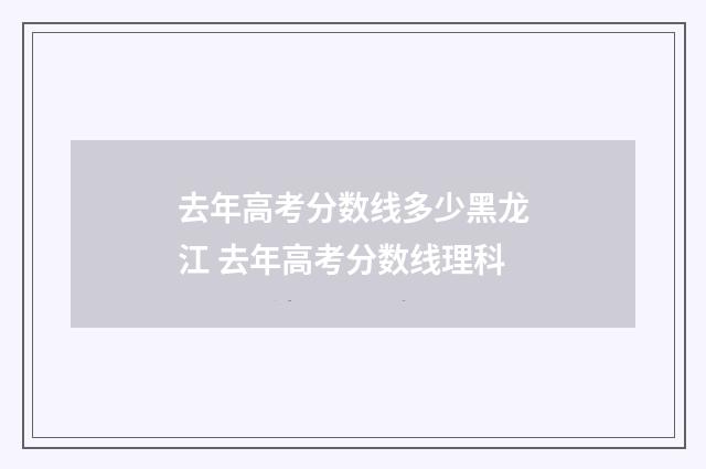 去年高考分数线多少黑龙江 去年高考分数线理科