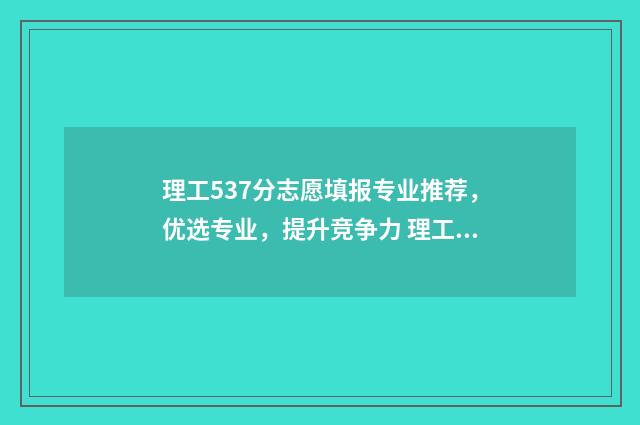 理工537分志愿填报专业推荐，优选专业，提升竞争力 理工376分能报哪些学校