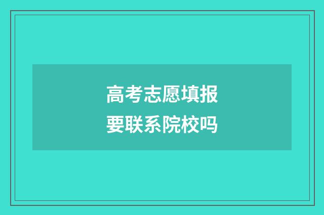 高考志愿填报要联系院校吗