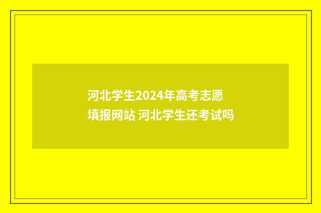 河北学生2024年高考志愿填报网站 河北学生还考试吗