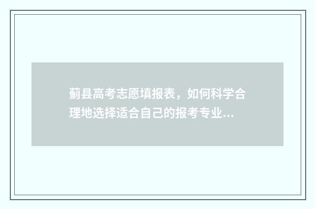 蓟县高考志愿填报表，如何科学合理地选择适合自己的报考专业？ 蓟县高考志愿填报时间