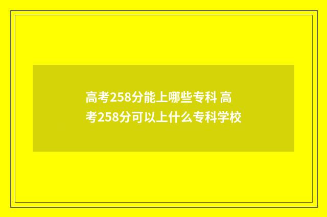 高考258分能上哪些专科 高考258分可以上什么专科学校