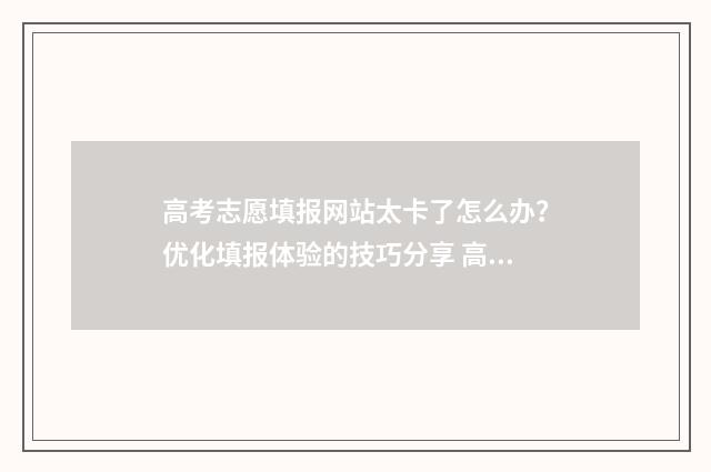 高考志愿填报网站太卡了怎么办？优化填报体验的技巧分享 高考报志愿