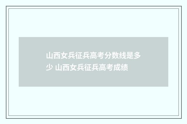 山西女兵征兵高考分数线是多少 山西女兵征兵高考成绩