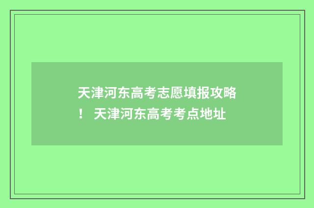 天津河东高考志愿填报攻略！ 天津河东高考考点地址
