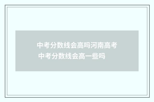 中考分数线会高吗河南高考 中考分数线会高一些吗