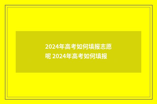 2024年高考如何填报志愿呢 2024年高考如何填报