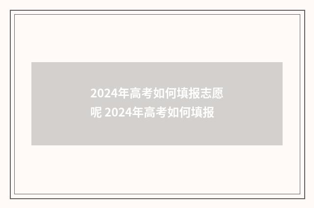 2024年高考如何填报志愿呢 2024年高考如何填报