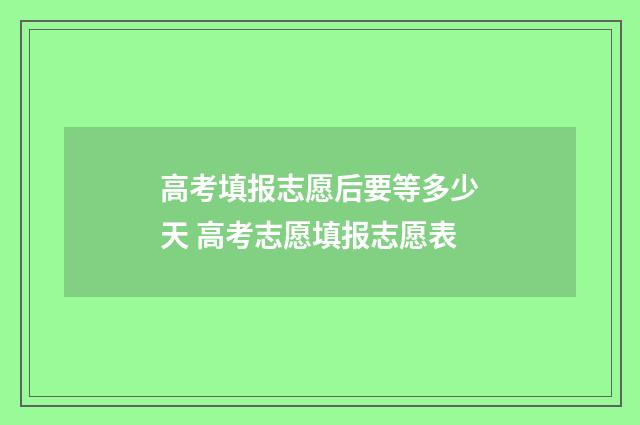 高考填报志愿后要等多少天 高考志愿填报志愿表