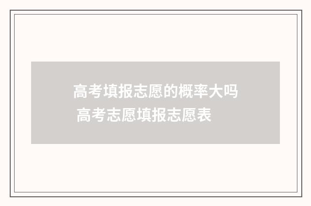 高考填报志愿的概率大吗 高考志愿填报志愿表