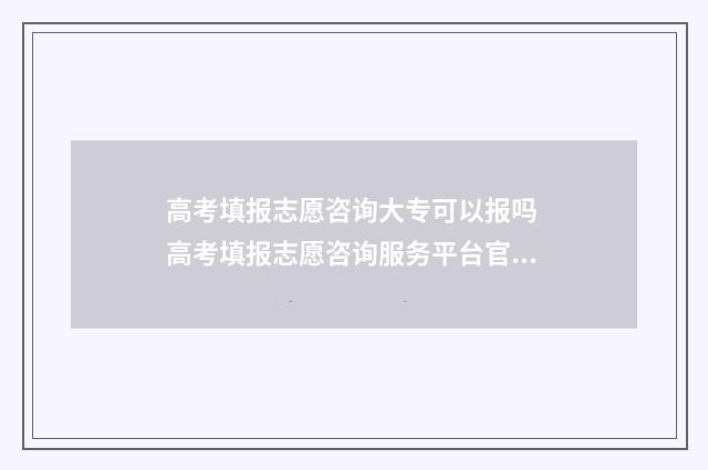 高考填报志愿咨询大专可以报吗 高考填报志愿咨询服务平台官网