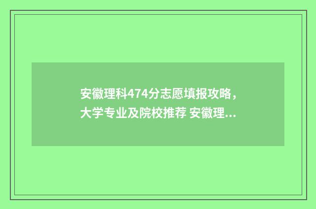 安徽理科474分志愿填报攻略，大学专业及院校推荐 安徽理科474分排名