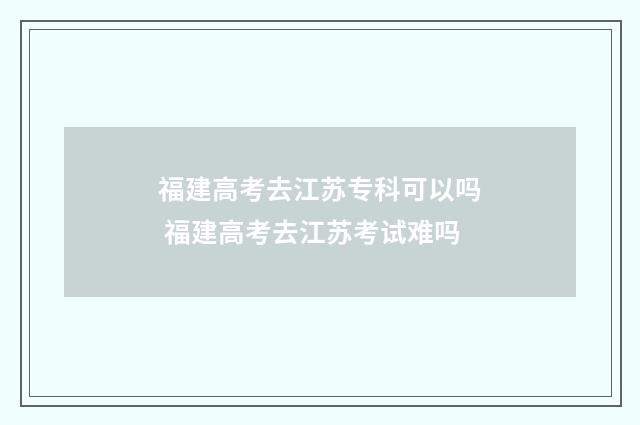 福建高考去江苏专科可以吗 福建高考去江苏考试难吗