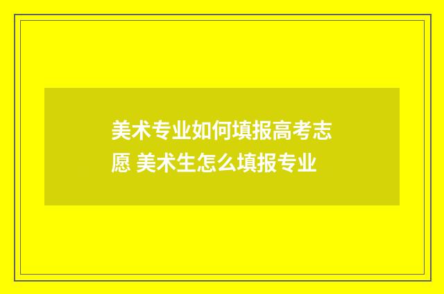 美术专业如何填报高考志愿 美术生怎么填报专业
