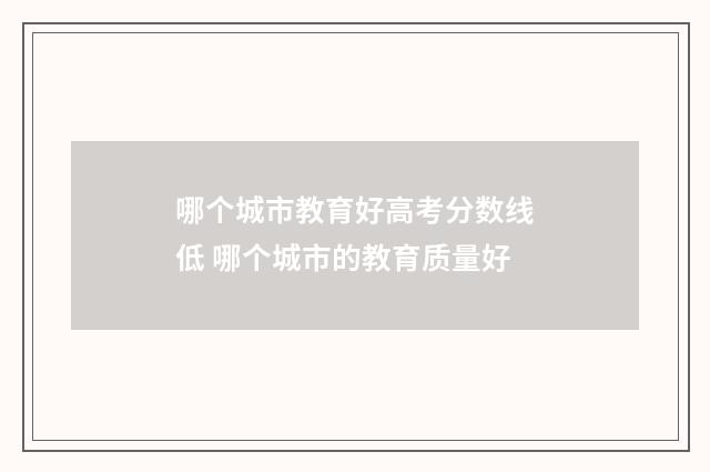 哪个城市教育好高考分数线低 哪个城市的教育质量好