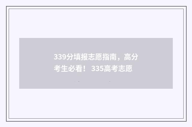 339分填报志愿指南，高分考生必看！ 335高考志愿