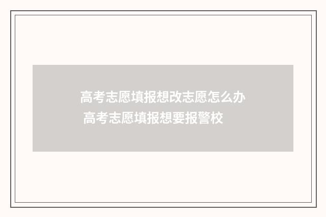 高考志愿填报想改志愿怎么办 高考志愿填报想要报警校