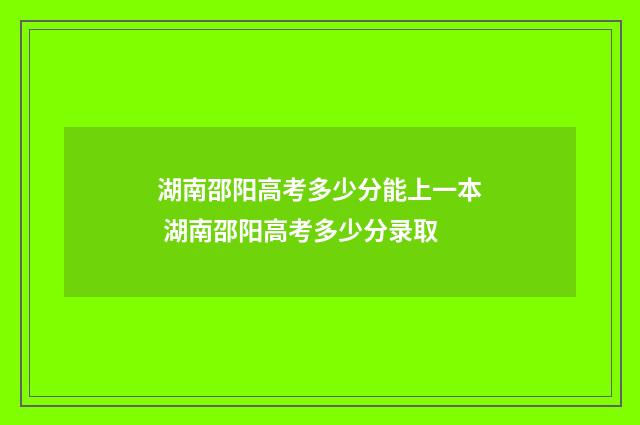 湖南邵阳高考多少分能上一本 湖南邵阳高考多少分录取