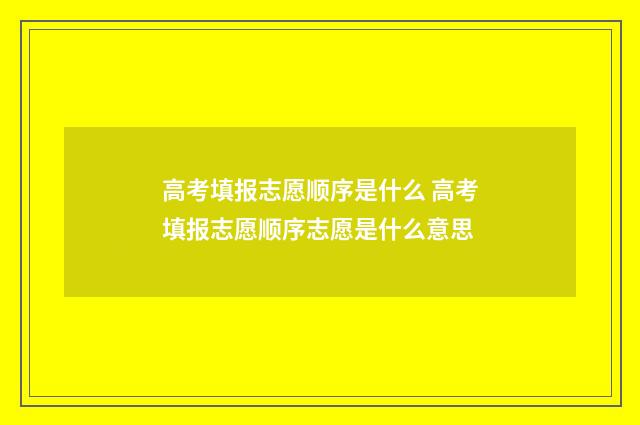 高考填报志愿顺序是什么 高考填报志愿顺序志愿是什么意思