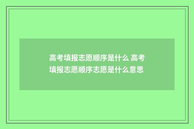 高考填报志愿顺序是什么 高考填报志愿顺序志愿是什么意思