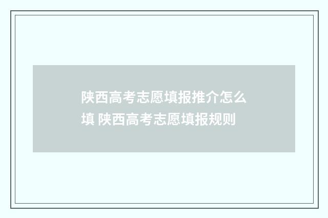 陕西高考志愿填报推介怎么填 陕西高考志愿填报规则