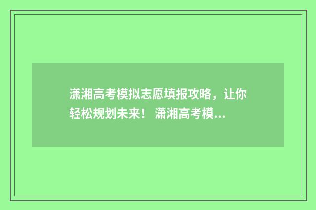 潇湘高考模拟志愿填报攻略，让你轻松规划未来！ 潇湘高考模拟志愿填报在哪