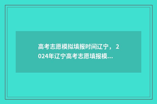 高考志愿模拟填报时间辽宁， 2024年辽宁高考志愿填报模拟时间及流程 高考志愿模拟填报系统官网