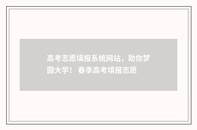 高考志愿填报系统网站，助你梦圆大学！ 春季高考填报志愿