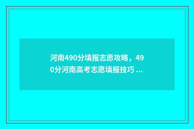 河南490分填报志愿攻略，490分河南高考志愿填报技巧 河南高考490分