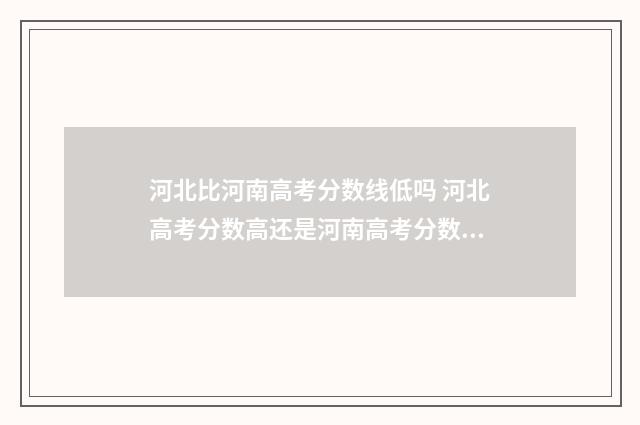 河北比河南高考分数线低吗 河北高考分数高还是河南高考分数高