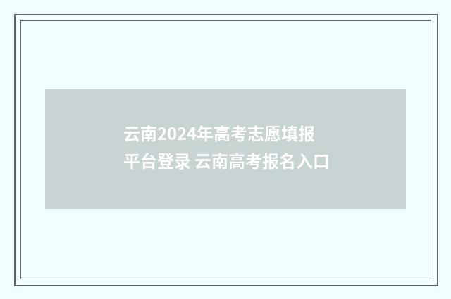 云南2024年高考志愿填报平台登录 云南高考报名入口