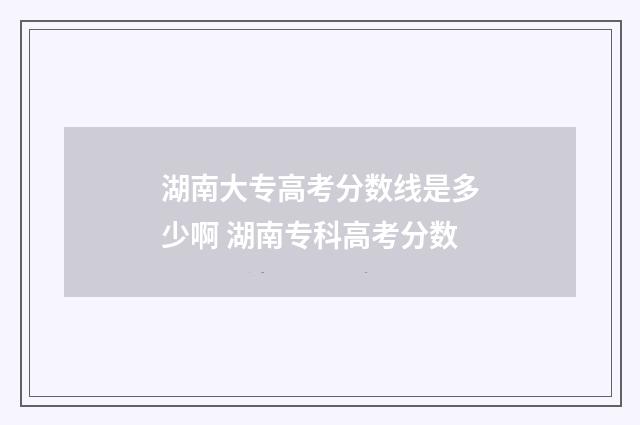 湖南大专高考分数线是多少啊 湖南专科高考分数