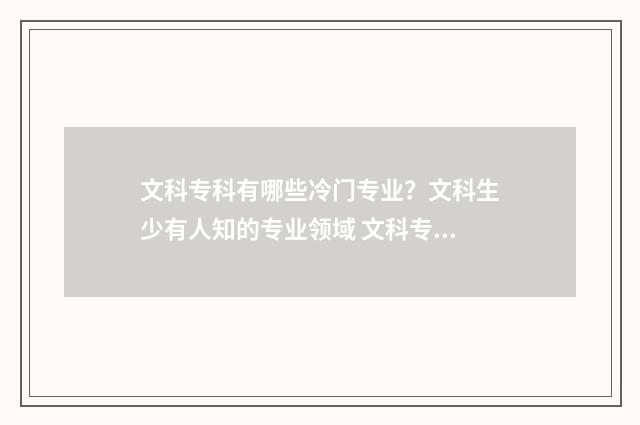 文科专科有哪些冷门专业？文科生少有人知的专业领域 文科专科有哪些专业?