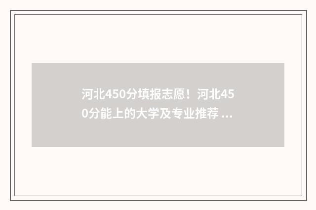 河北450分填报志愿！河北450分能上的大学及专业推荐 河北省2020年450分能上什么大学