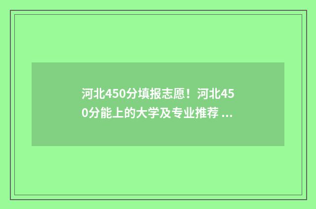 河北450分填报志愿！河北450分能上的大学及专业推荐 河北省2020年450分能上什么大学