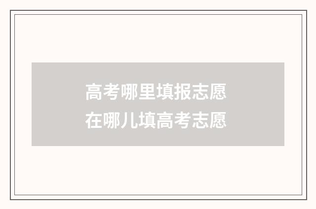 高考哪里填报志愿 在哪儿填高考志愿