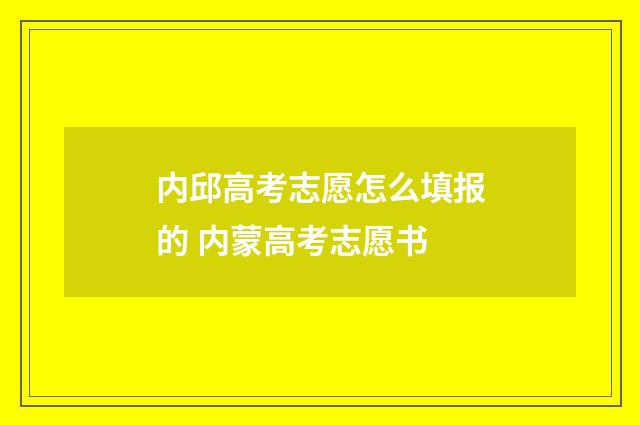 内邱高考志愿怎么填报的 内蒙高考志愿书