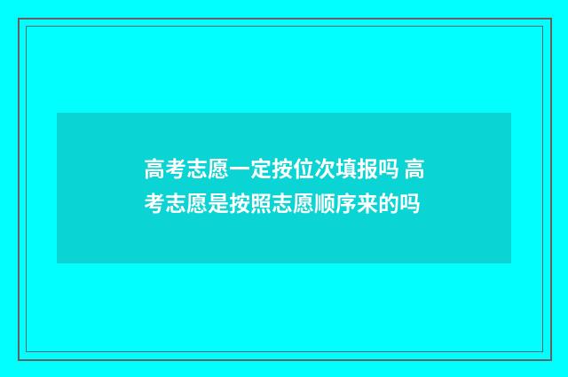 高考志愿一定按位次填报吗 高考志愿是按照志愿顺序来的吗