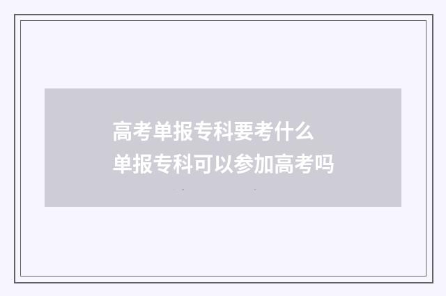 高考单报专科要考什么 单报专科可以参加高考吗
