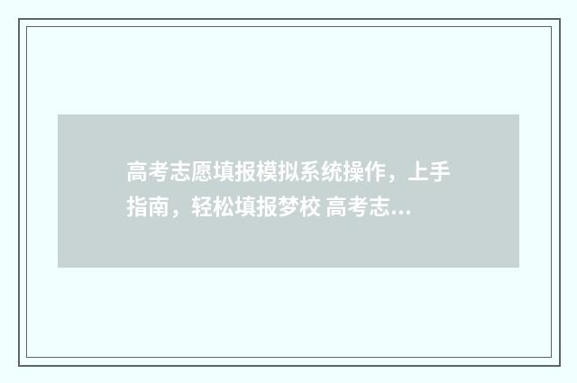 高考志愿填报模拟系统操作，上手指南，轻松填报梦校 高考志愿填报模拟投档什么意思