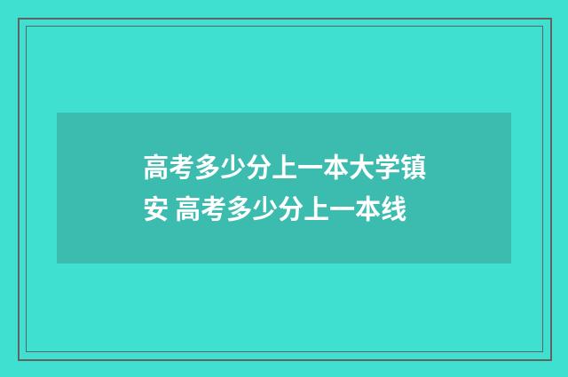 高考多少分上一本大学镇安 高考多少分上一本线